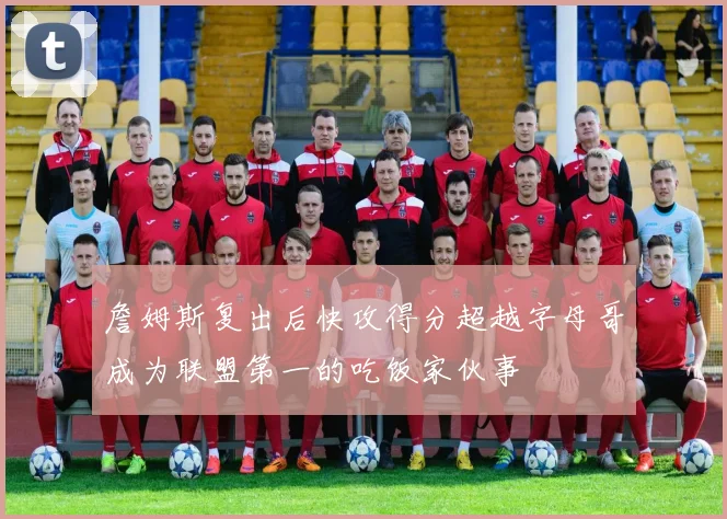 詹姆斯复出后快攻得分超越字母哥成为联盟第一的吃饭家伙事