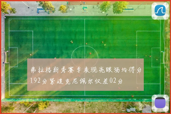 弗拉格新秀赛季表现亮眼场均得分192分紧追克尼佩尔仅差02分