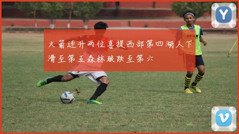 火箭连升两位喜提西部第四湖人下滑至第五森林狼跌至第六