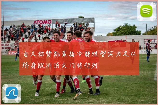 吉文称赞凯莱赫冷静理智实力足以跻身欧洲顶尖门将行列