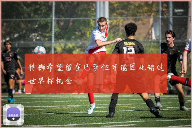 特狮希望留在巴萨但可能因此错过世界杯机会
