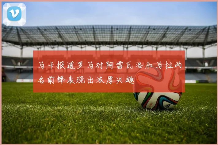马卡报道罗马对阿雷瓦洛和马拉两名前锋表现出浓厚兴趣