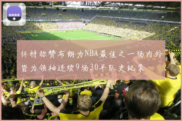 怀特称赞布朗为NBA最佳之一场内外皆为领袖连续9场30平队史纪录