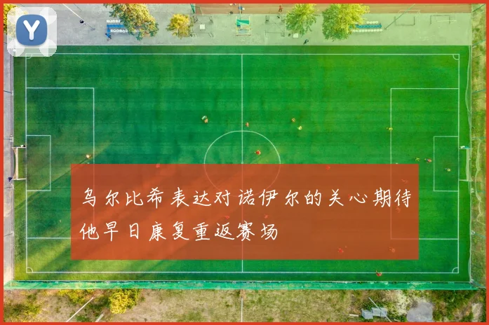 乌尔比希表达对诺伊尔的关心期待他早日康复重返赛场