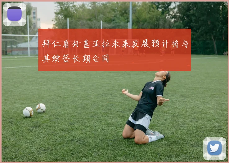 拜仁看好基亚拉未来发展预计将与其续签长期合同