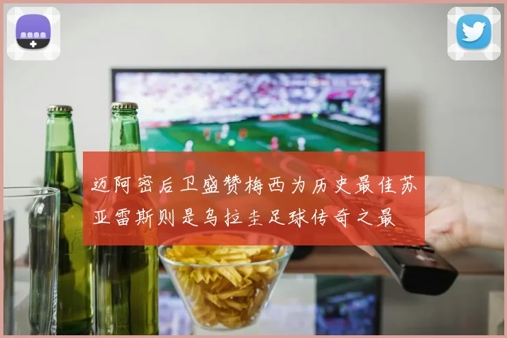 迈阿密后卫盛赞梅西为历史最佳苏亚雷斯则是乌拉圭足球传奇之最