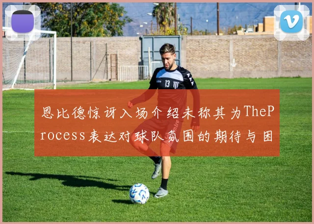 恩比德惊讶入场介绍未称其为TheProcess表达对球队氛围的期待与困惑