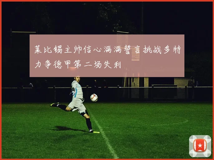 莱比锡主帅信心满满誓言挑战多特力争德甲第二场失利