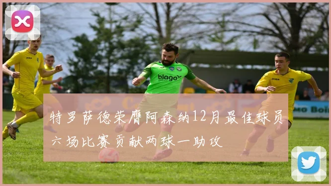 特罗萨德荣膺阿森纳12月最佳球员六场比赛贡献两球一助攻