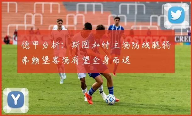 德甲分析：斯图加特主场防线脆弱弗赖堡客场有望全身而退