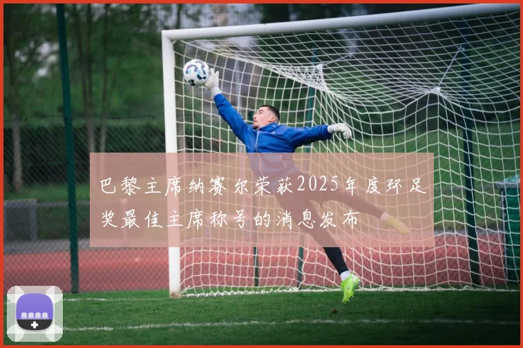 巴黎主席纳赛尔荣获2025年度环足奖最佳主席称号的消息发布