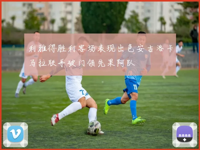 利雅得胜利客场表现出色安吉洛卡马拉联手破门领先果阿队