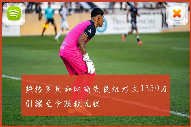 热格罗瓦加时错失良机尤文1550万引援至今颗粒无收