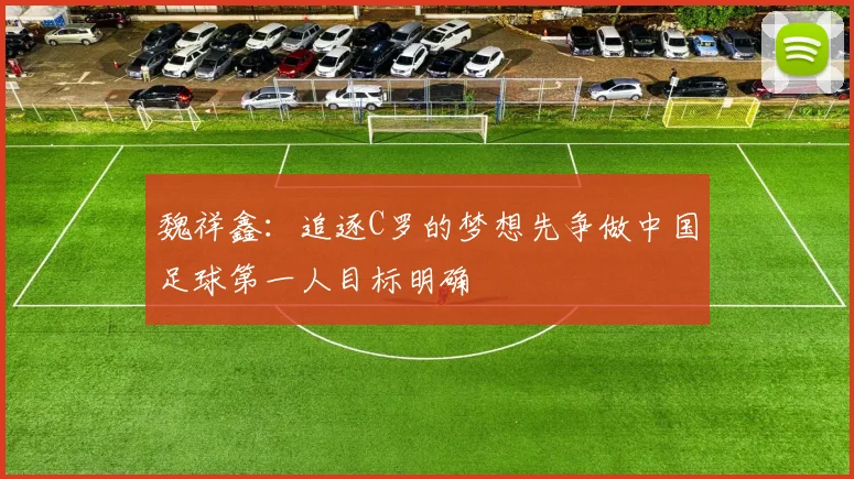 魏祥鑫：追逐C罗的梦想先争做中国足球第一人目标明确