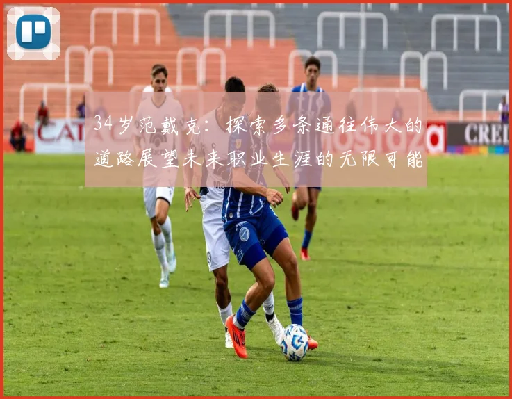 34岁范戴克：探索多条通往伟大的道路展望未来职业生涯的无限可能