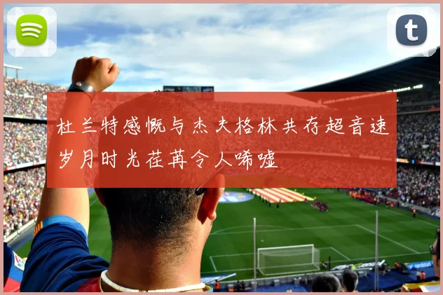 杜兰特感慨与杰夫格林共存超音速岁月时光荏苒令人唏嘘